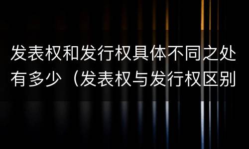 发表权和发行权具体不同之处有多少（发表权与发行权区别）