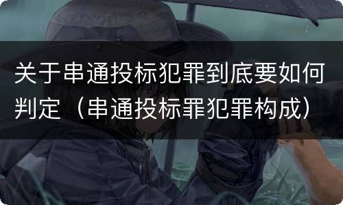 关于串通投标犯罪到底要如何判定（串通投标罪犯罪构成）