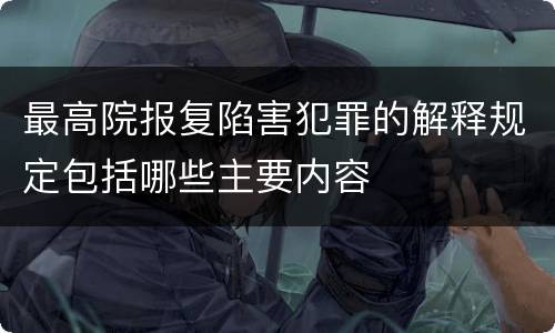 最高院报复陷害犯罪的解释规定包括哪些主要内容