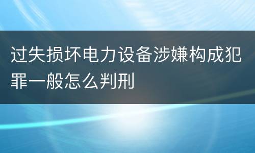 过失损坏电力设备涉嫌构成犯罪一般怎么判刑