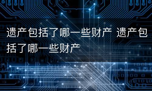 遗产包括了哪一些财产 遗产包括了哪一些财产