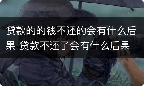 贷款的的钱不还的会有什么后果 贷款不还了会有什么后果