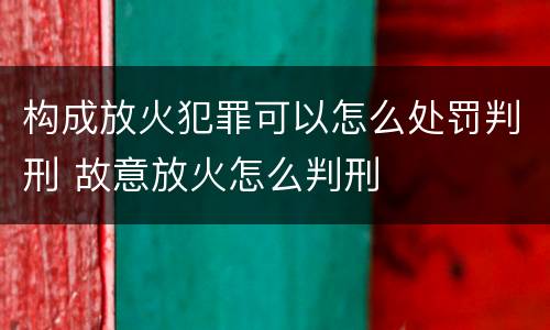 构成放火犯罪可以怎么处罚判刑 故意放火怎么判刑