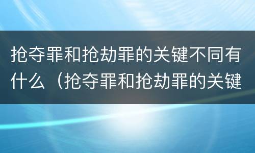 抢夺罪和抢劫罪的关键不同有什么（抢夺罪和抢劫罪的关键不同有什么特点）