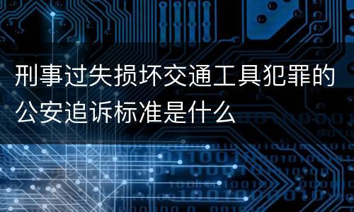 刑事过失损坏交通工具犯罪的公安追诉标准是什么