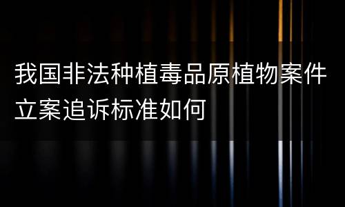 我国非法种植毒品原植物案件立案追诉标准如何