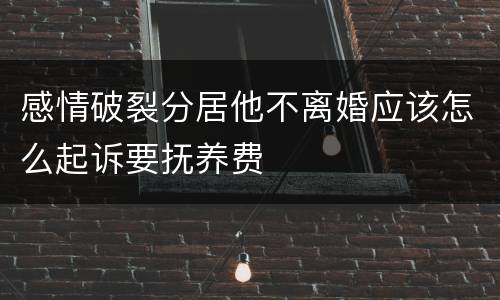 感情破裂分居他不离婚应该怎么起诉要抚养费