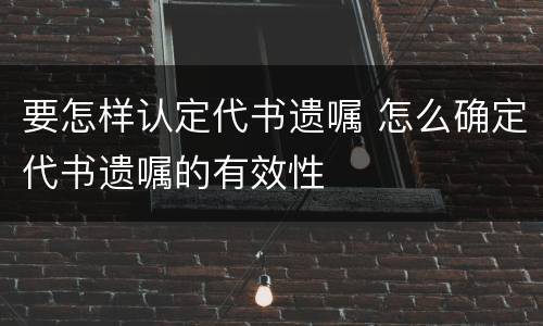 要怎样认定代书遗嘱 怎么确定代书遗嘱的有效性