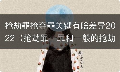 抢劫罪抢夺罪关键有啥差异2022（抢劫罪一罪和一般的抢劫罪）