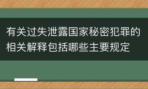 有关过失泄露国家秘密犯罪的相关解释包括哪些主要规定