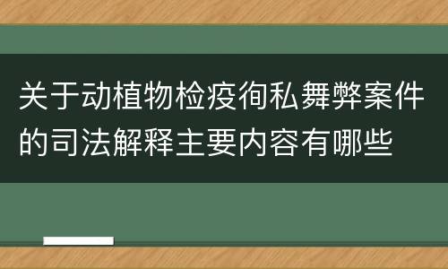 关于动植物检疫徇私舞弊案件的司法解释主要内容有哪些