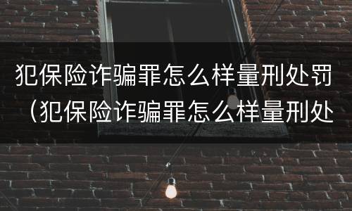 犯保险诈骗罪怎么样量刑处罚(犯保险诈骗罪怎么样量刑处罚案例)