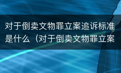 对于倒卖文物罪立案追诉标准是什么(对于倒卖文物罪立案追诉标准是什么意思)