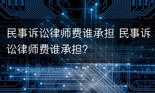 民事诉讼律师费谁承担 民事诉讼律师费谁承担?