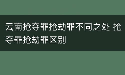 云南抢夺罪抢劫罪不同之处 抢夺罪抢劫罪区别