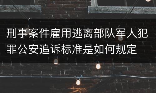 刑事案件雇用逃离部队军人犯罪公安追诉标准是如何规定