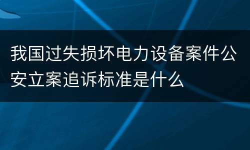 我国过失损坏电力设备案件公安立案追诉标准是什么