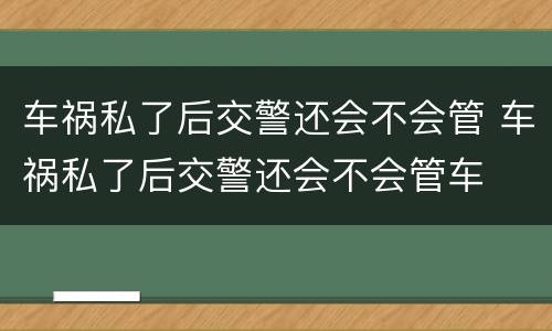 车祸私了后交警还会不会管 车祸私了后交警还会不会管车