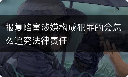 报复陷害涉嫌构成犯罪的会怎么追究法律责任