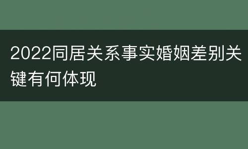 2022同居关系事实婚姻差别关键有何体现