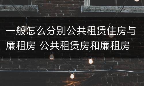 一般怎么分别公共租赁住房与廉租房 公共租赁房和廉租房