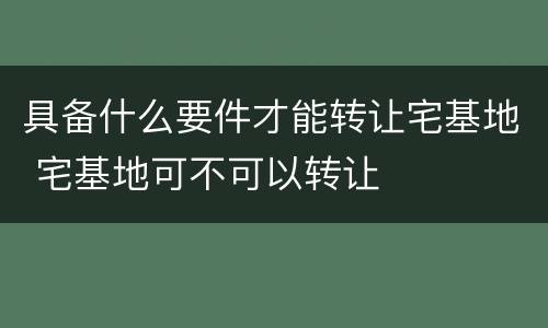 具备什么要件才能转让宅基地 宅基地可不可以转让