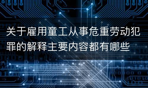 关于雇用童工从事危重劳动犯罪的解释主要内容都有哪些