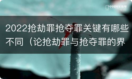 2022抢劫罪抢夺罪关键有哪些不同（论抢劫罪与抢夺罪的界限）