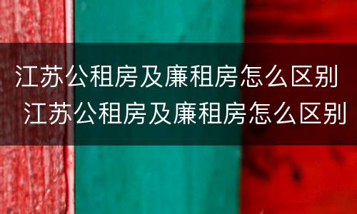 江苏公租房及廉租房怎么区别 江苏公租房及廉租房怎么区别的