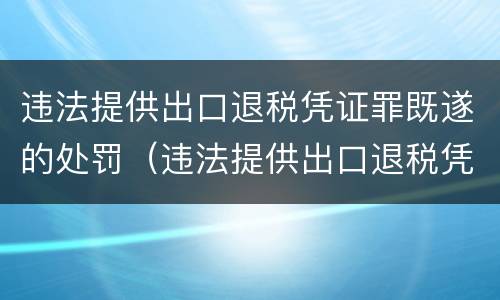 违法提供出口退税凭证罪既遂的处罚（违法提供出口退税凭证罪既遂的处罚依据）