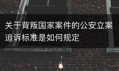 关于背叛国家案件的公安立案追诉标准是如何规定