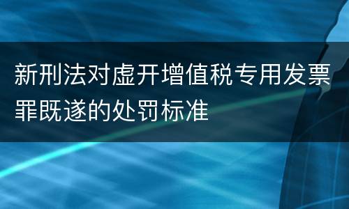 新刑法对虚开增值税专用发票罪既遂的处罚标准