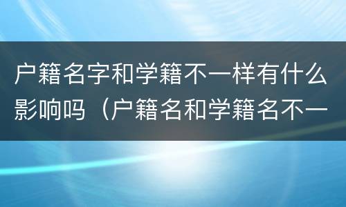户籍名字和学籍不一样有什么影响吗（户籍名和学籍名不一样有影响吗?）