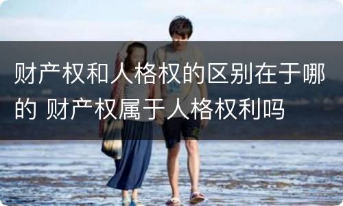 财产权和人格权的区别在于哪的 财产权属于人格权利吗