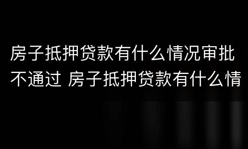 房子抵押贷款有什么情况审批不通过 房子抵押贷款有什么情况审批不通过呢