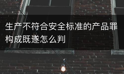 生产不符合安全标准的产品罪构成既遂怎么判