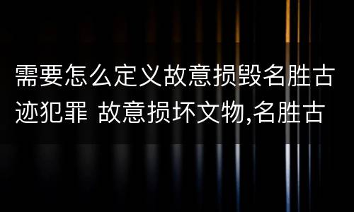需要怎么定义故意损毁名胜古迹犯罪 故意损坏文物,名胜古迹行为