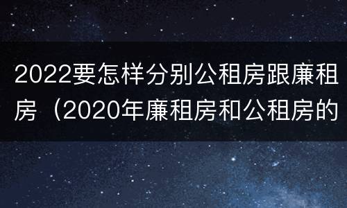 2022要怎样分别公租房跟廉租房（2020年廉租房和公租房的区别）