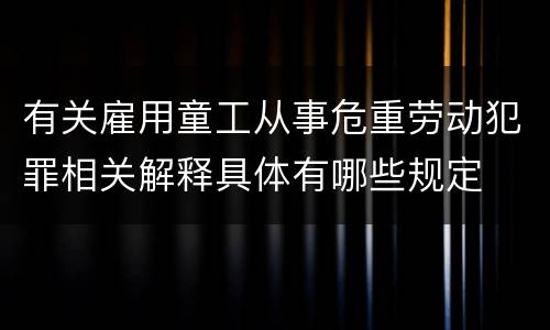 有关雇用童工从事危重劳动犯罪相关解释具体有哪些规定
