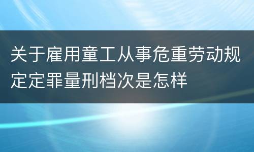 关于雇用童工从事危重劳动规定定罪量刑档次是怎样