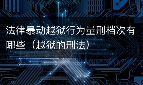 法律暴动越狱行为量刑档次有哪些（越狱的刑法）
