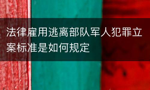 法律雇用逃离部队军人犯罪立案标准是如何规定