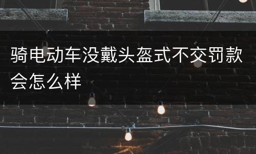 骑电动车没戴头盔式不交罚款会怎么样