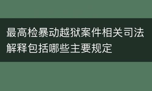 最高检暴动越狱案件相关司法解释包括哪些主要规定