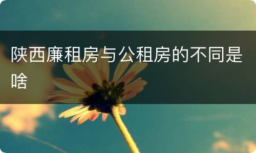 陕西廉租房与公租房的不同是啥