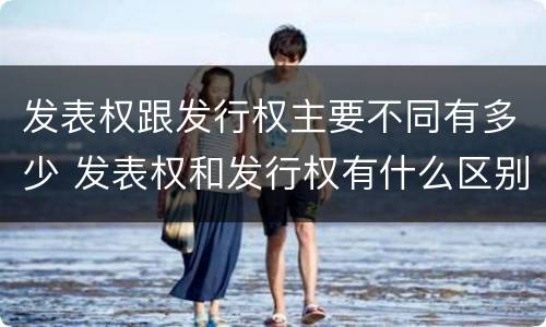 发表权跟发行权主要不同有多少 发表权和发行权有什么区别