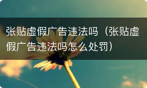 张贴虚假广告违法吗（张贴虚假广告违法吗怎么处罚）