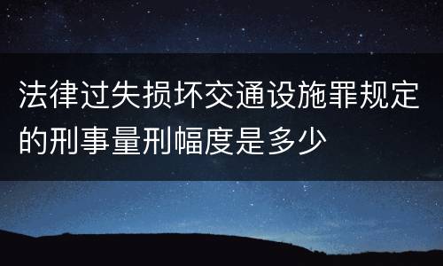 法律过失损坏交通设施罪规定的刑事量刑幅度是多少