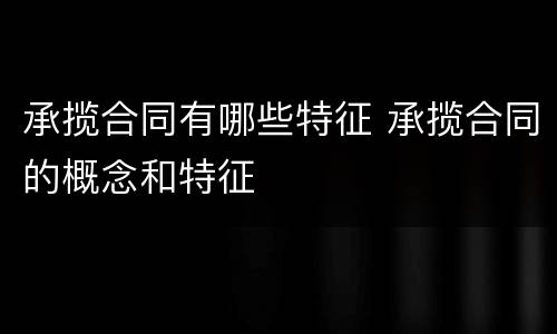 承揽合同有哪些特征 承揽合同的概念和特征