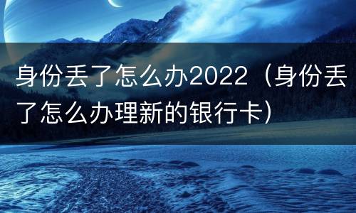 身份丢了怎么办2022（身份丢了怎么办理新的银行卡）
